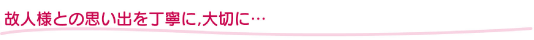 故人様との思い出を丁寧に、大切に