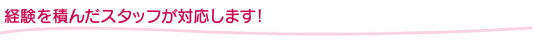 経験を積んだスタッフが対応します!